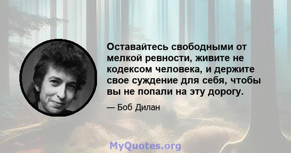 Оставайтесь свободными от мелкой ревности, живите не кодексом человека, и держите свое суждение для себя, чтобы вы не попали на эту дорогу.