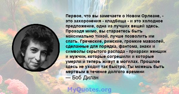 Первое, что вы замечаете о Новом Орлеане, - это захоронения - кладбища - и это холодное предложение, одна из лучших вещей здесь. Проходя мимо, вы стараетесь быть максимально тихой, лучше позволить им спать. Греческие,