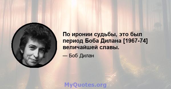 По иронии судьбы, это был период Боба Дилана [1967-74] величайшей славы.