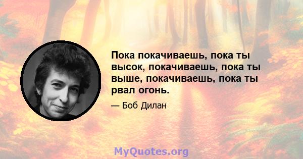 Пока покачиваешь, пока ты высок, покачиваешь, пока ты выше, покачиваешь, пока ты рвал огонь.