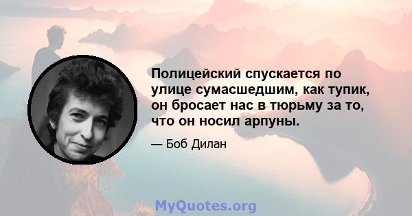 Полицейский спускается по улице сумасшедшим, как тупик, он бросает нас в тюрьму за то, что он носил арпуны.