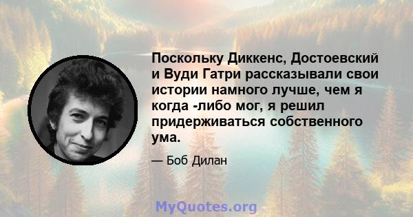 Поскольку Диккенс, Достоевский и Вуди Гатри рассказывали свои истории намного лучше, чем я когда -либо мог, я решил придерживаться собственного ума.