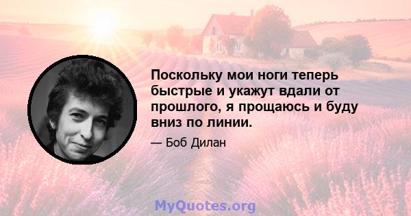 Поскольку мои ноги теперь быстрые и укажут вдали от прошлого, я прощаюсь и буду вниз по линии.