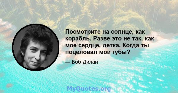 Посмотрите на солнце, как корабль. Разве это не так, как мое сердце, детка. Когда ты поцеловал мои губы?