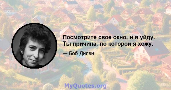 Посмотрите свое окно, и я уйду. Ты причина, по которой я хожу.