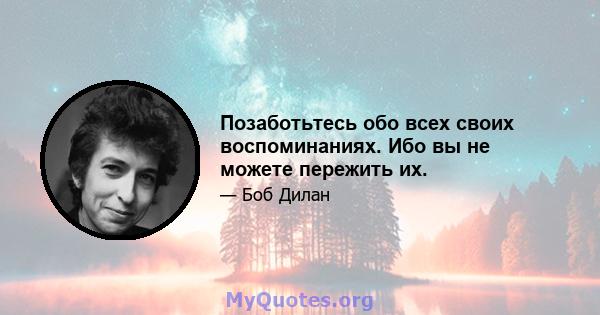 Позаботьтесь обо всех своих воспоминаниях. Ибо вы не можете пережить их.