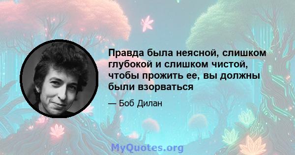 Правда была неясной, слишком глубокой и слишком чистой, чтобы прожить ее, вы должны были взорваться