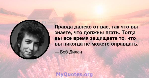 Правда далеко от вас, так что вы знаете, что должны лгать. Тогда вы все время защищаете то, что вы никогда не можете оправдать.