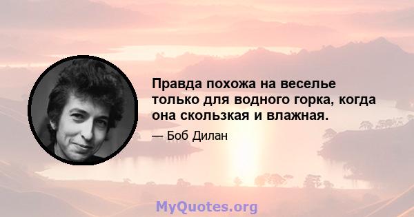 Правда похожа на веселье только для водного горка, когда она скользкая и влажная.