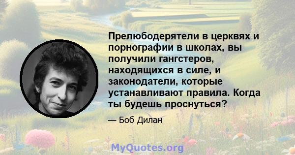 Прелюбодерятели в церквях и порнографии в школах, вы получили гангстеров, находящихся в силе, и законодатели, которые устанавливают правила. Когда ты будешь проснуться?