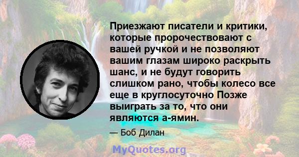 Приезжают писатели и критики, которые пророчествовают с вашей ручкой и не позволяют вашим глазам широко раскрыть шанс, и не будут говорить слишком рано, чтобы колесо все еще в круглосуточно Позже выиграть за то, что они 