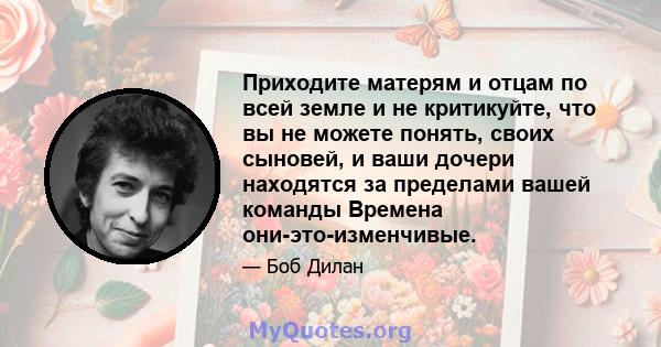 Приходите матерям и отцам по всей земле и не критикуйте, что вы не можете понять, своих сыновей, и ваши дочери находятся за пределами вашей команды Времена они-это-изменчивые.