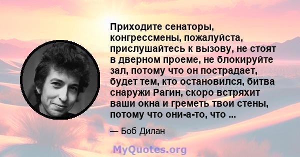 Приходите сенаторы, конгрессмены, пожалуйста, прислушайтесь к вызову, не стоят в дверном проеме, не блокируйте зал, потому что он пострадает, будет тем, кто остановился, битва снаружи Рагин, скоро встряхит ваши окна и