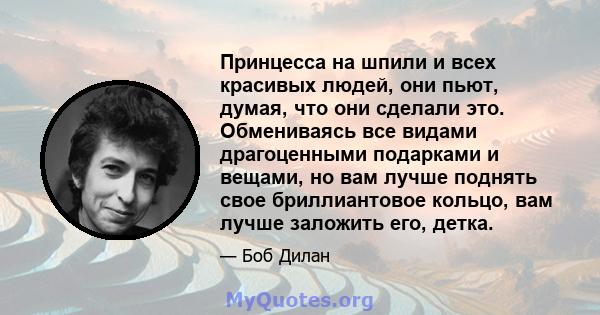 Принцесса на шпили и всех красивых людей, они пьют, думая, что они сделали это. Обмениваясь все видами драгоценными подарками и вещами, но вам лучше поднять свое бриллиантовое кольцо, вам лучше заложить его, детка.