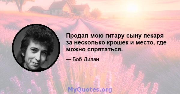 Продал мою гитару сыну пекаря за несколько крошек и место, где можно спрятаться.