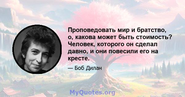 Проповедовать мир и братство, о, какова может быть стоимость? Человек, которого он сделал давно, и они повесили его на кресте.