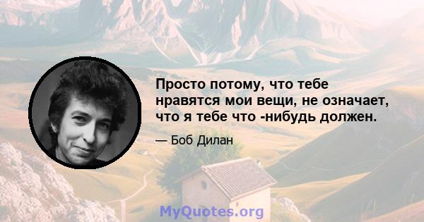 Просто потому, что тебе нравятся мои вещи, не означает, что я тебе что -нибудь должен.