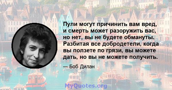 Пули могут причинить вам вред, и смерть может разоружить вас, но нет, вы не будете обмануты. Разбитая все добродетели, когда вы ползете по грязи, вы можете дать, но вы не можете получить.