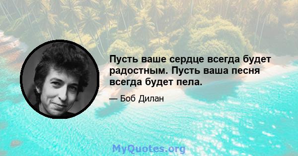 Пусть ваше сердце всегда будет радостным. Пусть ваша песня всегда будет пела.