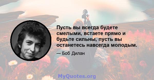 Пусть вы всегда будете смелыми, встаете прямо и будьте сильны, пусть вы останетесь навсегда молодым.