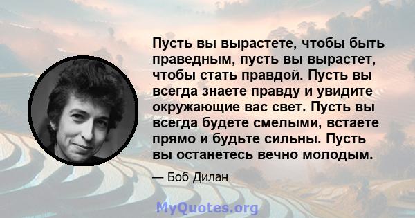 Пусть вы вырастете, чтобы быть праведным, пусть вы вырастет, чтобы стать правдой. Пусть вы всегда знаете правду и увидите окружающие вас свет. Пусть вы всегда будете смелыми, встаете прямо и будьте сильны. Пусть вы