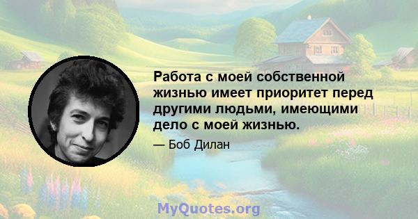 Работа с моей собственной жизнью имеет приоритет перед другими людьми, имеющими дело с моей жизнью.