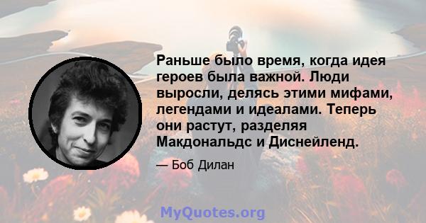 Раньше было время, когда идея героев была важной. Люди выросли, делясь этими мифами, легендами и идеалами. Теперь они растут, разделяя Макдональдс и Диснейленд.