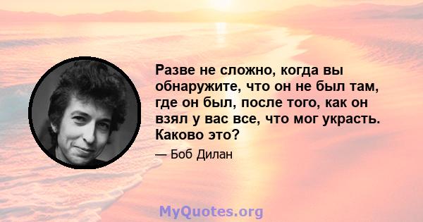 Разве не сложно, когда вы обнаружите, что он не был там, где он был, после того, как он взял у вас все, что мог украсть. Каково это?