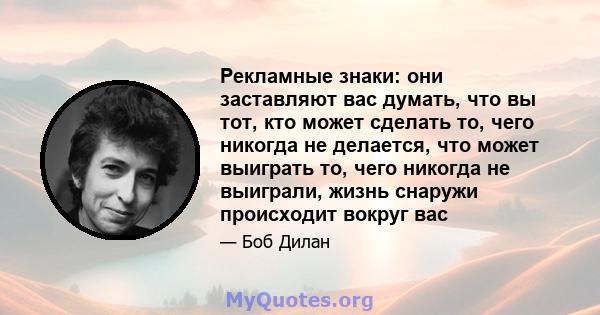 Рекламные знаки: они заставляют вас думать, что вы тот, кто может сделать то, чего никогда не делается, что может выиграть то, чего никогда не выиграли, жизнь снаружи происходит вокруг вас