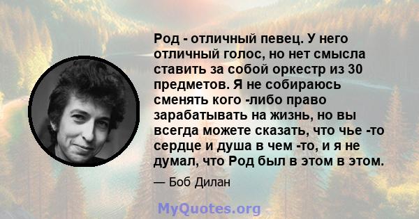 Род - отличный певец. У него отличный голос, но нет смысла ставить за собой оркестр из 30 предметов. Я не собираюсь сменять кого -либо право зарабатывать на жизнь, но вы всегда можете сказать, что чье -то сердце и душа