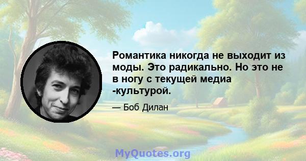 Романтика никогда не выходит из моды. Это радикально. Но это не в ногу с текущей медиа -культурой.