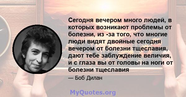 Сегодня вечером много людей, в которых возникают проблемы от болезни, из -за того, что многие люди видят двойные сегодня вечером от болезни тщеславия, дают тебе заблуждение величия, и с глаза вы от головы на ноги от