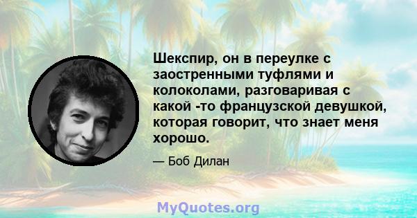 Шекспир, он в переулке с заостренными туфлями и колоколами, разговаривая с какой -то французской девушкой, которая говорит, что знает меня хорошо.