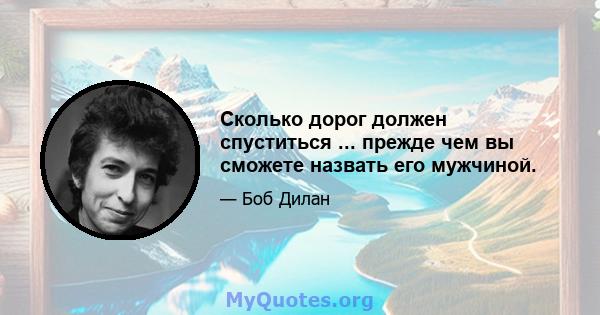 Сколько дорог должен спуститься ... прежде чем вы сможете назвать его мужчиной.