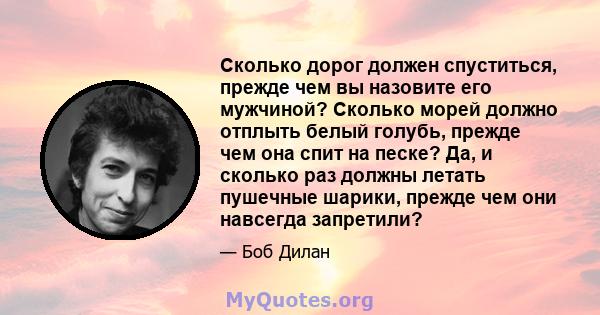 Сколько дорог должен спуститься, прежде чем вы назовите его мужчиной? Сколько морей должно отплыть белый голубь, прежде чем она спит на песке? Да, и сколько раз должны летать пушечные шарики, прежде чем они навсегда