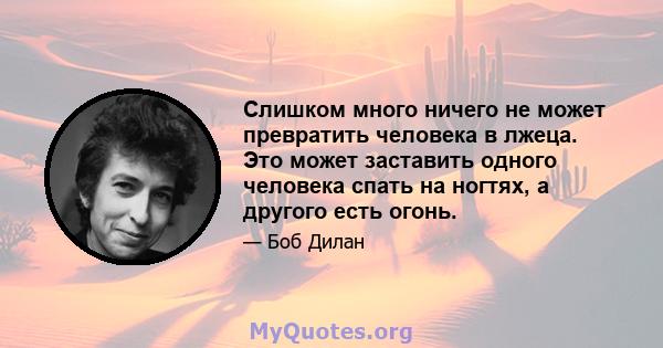 Слишком много ничего не может превратить человека в лжеца. Это может заставить одного человека спать на ногтях, а другого есть огонь.