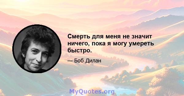 Смерть для меня не значит ничего, пока я могу умереть быстро.