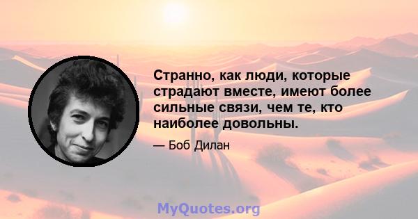 Странно, как люди, которые страдают вместе, имеют более сильные связи, чем те, кто наиболее довольны.