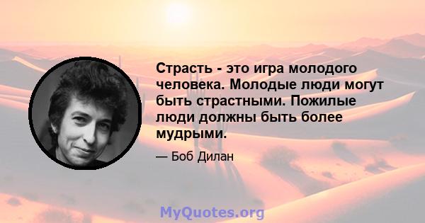 Страсть - это игра молодого человека. Молодые люди могут быть страстными. Пожилые люди должны быть более мудрыми.