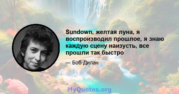 Sundown, желтая луна, я воспроизводил прошлое, я знаю каждую сцену наизусть, все прошли так быстро