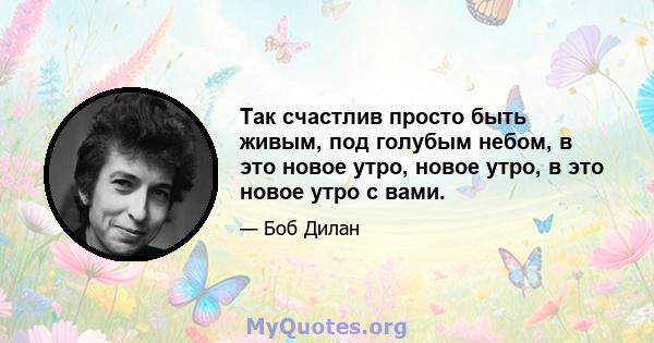 Так счастлив просто быть живым, под голубым небом, в это новое утро, новое утро, в это новое утро с вами.