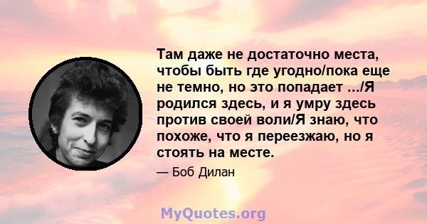 Там даже не достаточно места, чтобы быть где угодно/пока еще не темно, но это попадает .../Я родился здесь, и я умру здесь против своей воли/Я знаю, что похоже, что я переезжаю, но я стоять на месте.