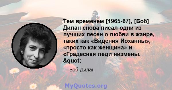 Тем временем [1965-67], [Боб] Дилан снова писал одни из лучших песен о любви в жанре, таких как «Видения Йоханны», «просто как женщина» и «Градесная леди низмены. "