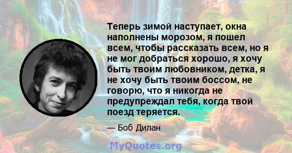 Теперь зимой наступает, окна наполнены морозом, я пошел всем, чтобы рассказать всем, но я не мог добраться хорошо, я хочу быть твоим любовником, детка, я не хочу быть твоим боссом, не говорю, что я никогда не