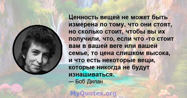 Ценность вещей не может быть измерена по тому, что они стоят, но сколько стоит, чтобы вы их получили, что, если что -то стоит вам в вашей веге или вашей семье, то цена слишком высока, и что есть некоторые вещи, которые