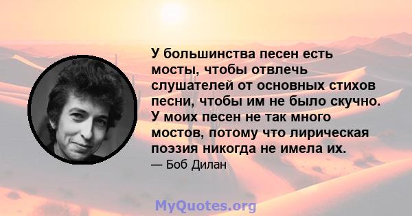 У большинства песен есть мосты, чтобы отвлечь слушателей от основных стихов песни, чтобы им не было скучно. У моих песен не так много мостов, потому что лирическая поэзия никогда не имела их.