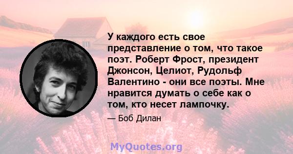 У каждого есть свое представление о том, что такое поэт. Роберт Фрост, президент Джонсон, Целиот, Рудольф Валентино - они все поэты. Мне нравится думать о себе как о том, кто несет лампочку.