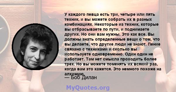 У каждого певца есть три, четыре или пять техник, и вы можете собрать их в разных комбинациях. Некоторые из техник, которые вы отбрасываете по пути, и поднимаете других. Но они вам нужны. Это как все. Вы должны знать