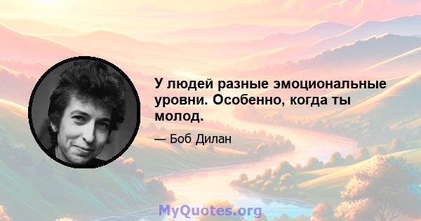 У людей разные эмоциональные уровни. Особенно, когда ты молод.