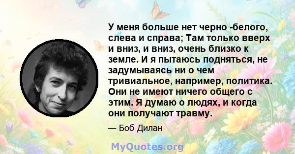 У меня больше нет черно -белого, слева и справа; Там только вверх и вниз, и вниз, очень близко к земле. И я пытаюсь подняться, не задумываясь ни о чем тривиальное, например, политика. Они не имеют ничего общего с этим.